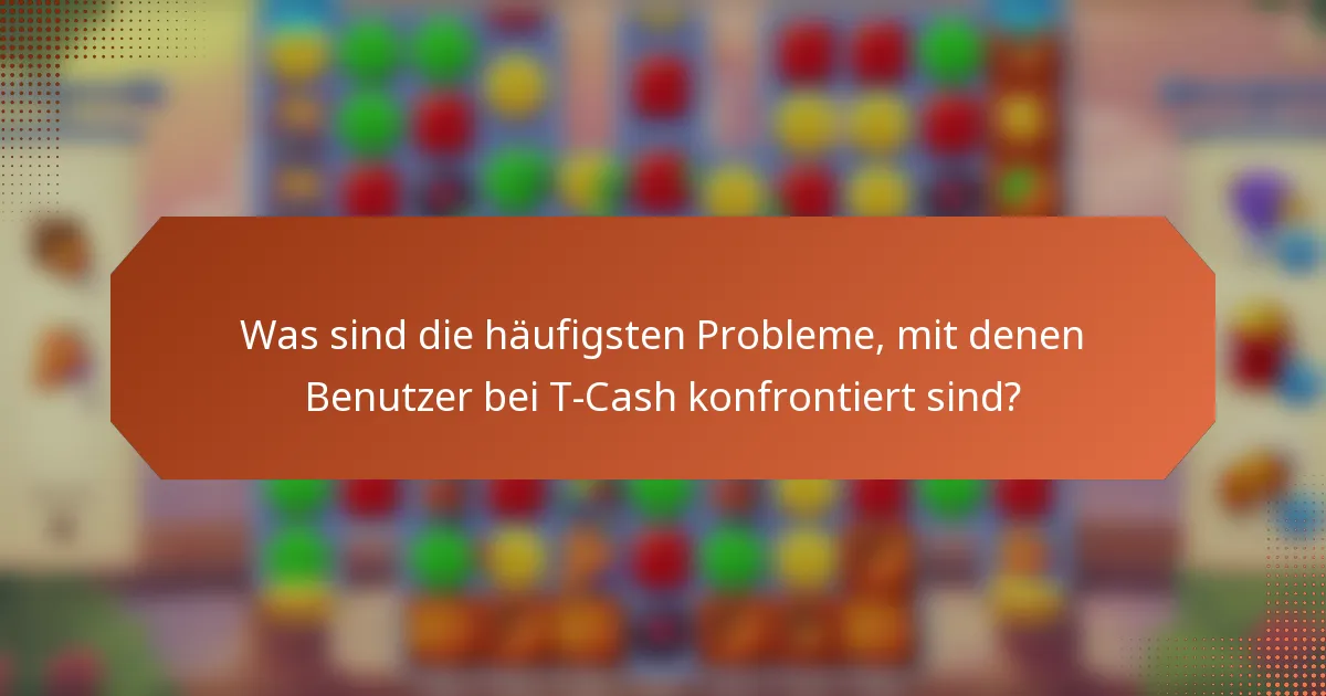 Was sind die häufigsten Probleme, mit denen Benutzer bei T-Cash konfrontiert sind?
